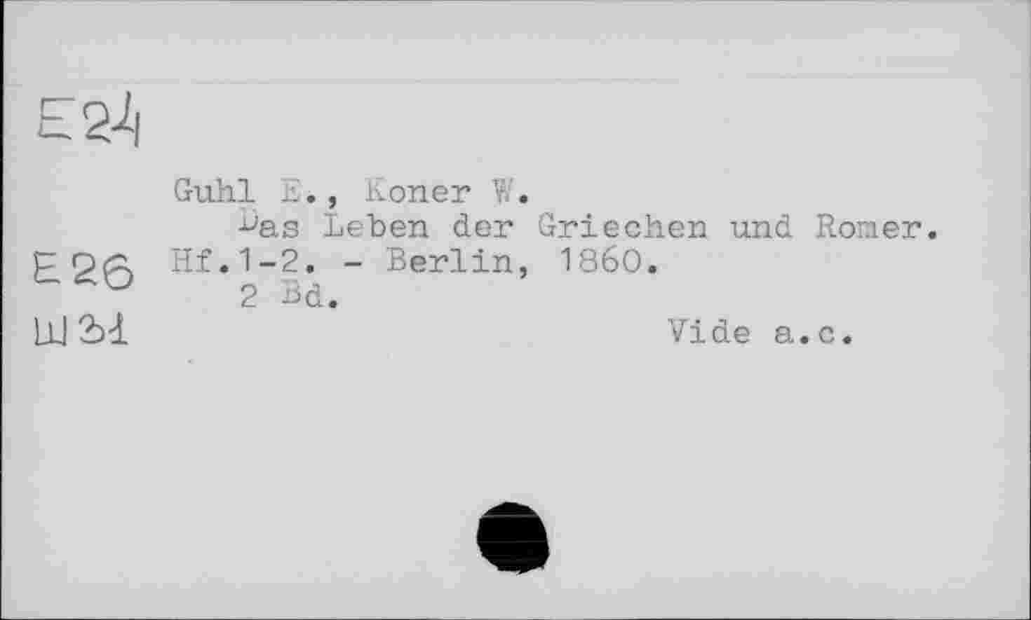 ﻿Guhl E., Koner V/.
Bas Leben der Griechen und Romer.
рол Hf.1-2. - Berlin, I860.
°	2 Bd.
L1J 2)1	Vide a.c.